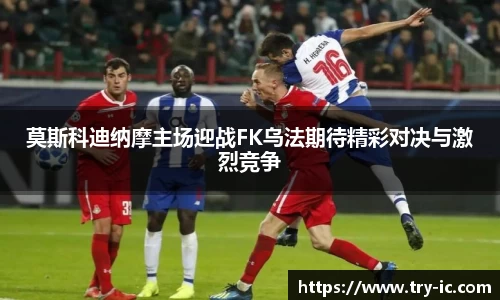 莫斯科迪纳摩主场迎战FK乌法期待精彩对决与激烈竞争