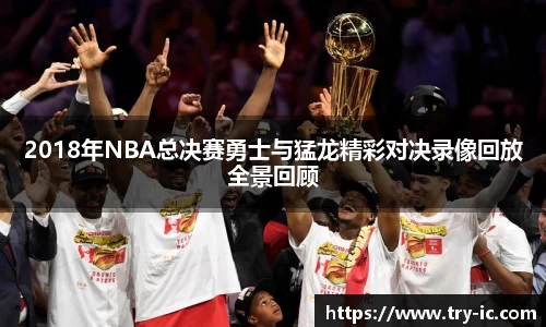 2018年NBA总决赛勇士与猛龙精彩对决录像回放全景回顾