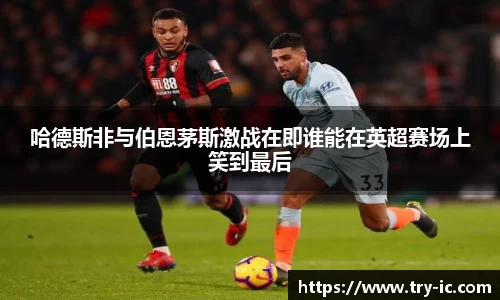 哈德斯非与伯恩茅斯激战在即谁能在英超赛场上笑到最后