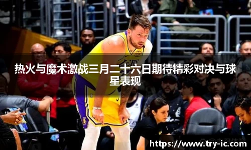 热火与魔术激战三月二十六日期待精彩对决与球星表现