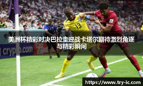 美洲杯精彩对决巴拉圭迎战卡塔尔期待激烈角逐与精彩瞬间