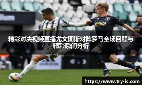 精彩对决视频直播尤文图斯对阵罗马全场回顾与精彩瞬间分析
