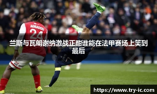 兰斯与瓦朗谢纳激战正酣谁能在法甲赛场上笑到最后