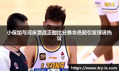 小保加与河床激战正酣比分悬念迭起引发球迷热议