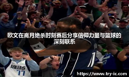 欧文在斋月绝杀时刻赛后分享信仰力量与篮球的深刻联系
