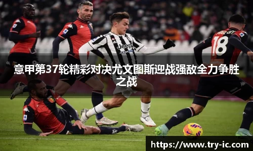 意甲第37轮精彩对决尤文图斯迎战强敌全力争胜之战