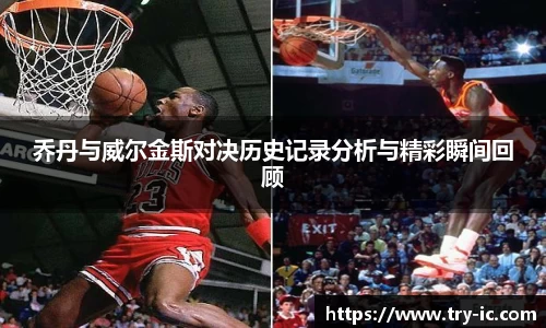 乔丹与威尔金斯对决历史记录分析与精彩瞬间回顾