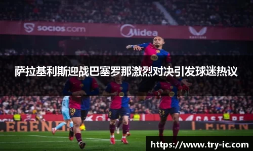 萨拉基利斯迎战巴塞罗那激烈对决引发球迷热议