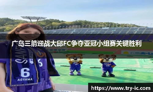 广岛三箭迎战大邱FC争夺亚冠小组赛关键胜利