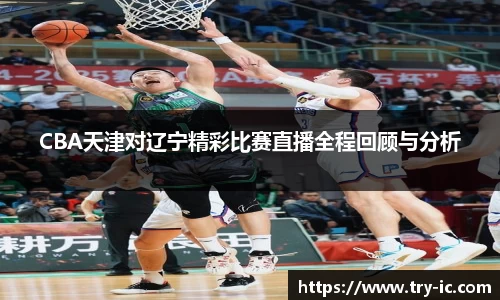 CBA天津对辽宁精彩比赛直播全程回顾与分析