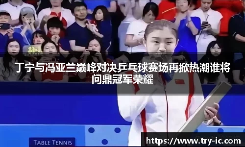 丁宁与冯亚兰巅峰对决乒乓球赛场再掀热潮谁将问鼎冠军荣耀