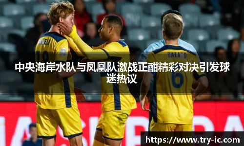 中央海岸水队与凤凰队激战正酣精彩对决引发球迷热议
