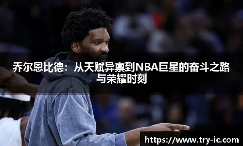 乔尔恩比德：从天赋异禀到NBA巨星的奋斗之路与荣耀时刻