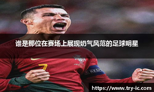 谁是那位在赛场上展现奶气风范的足球明星