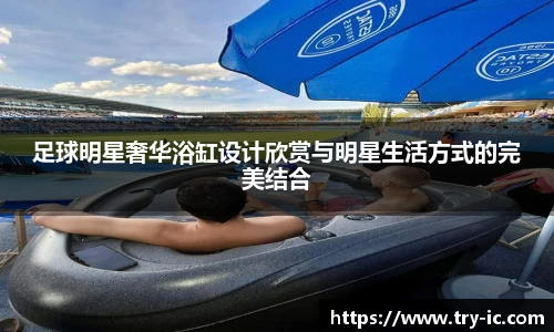足球明星奢华浴缸设计欣赏与明星生活方式的完美结合