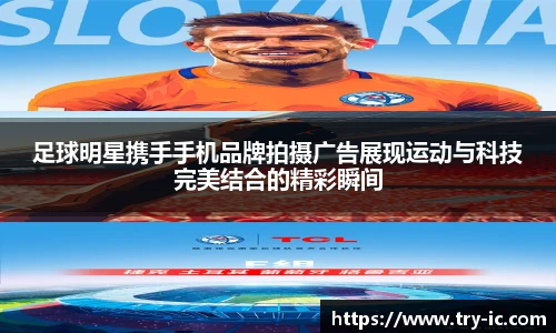 足球明星携手手机品牌拍摄广告展现运动与科技完美结合的精彩瞬间